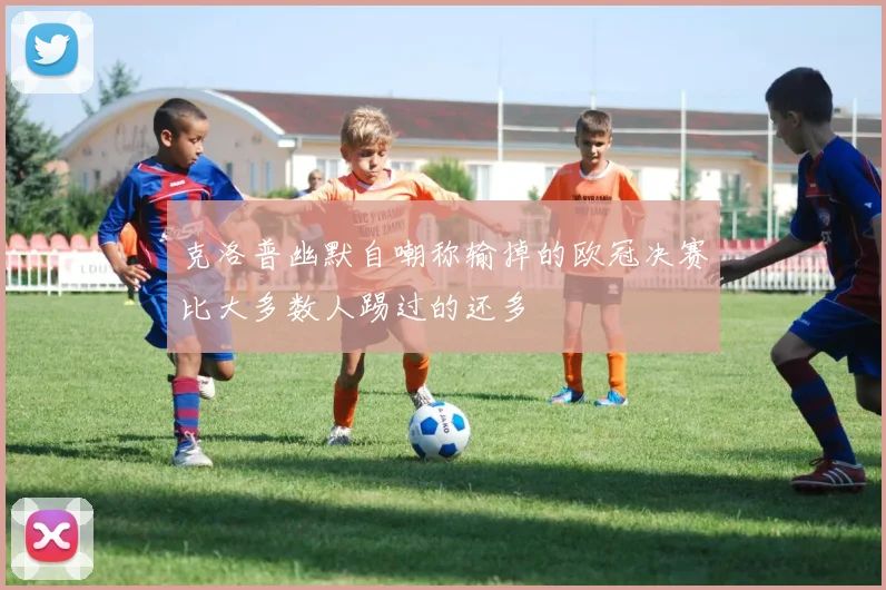 克洛普幽默自嘲称输掉的欧冠决赛比大多数人踢过的还多