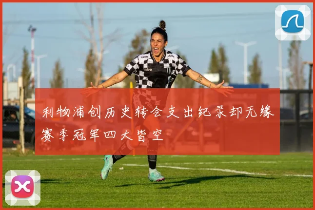 利物浦创历史转会支出纪录却无缘赛季冠军四大皆空