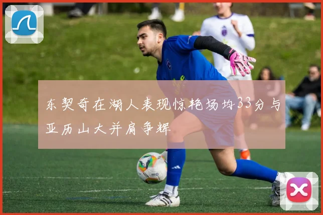 东契奇在湖人表现惊艳场均33分与亚历山大并肩争辉