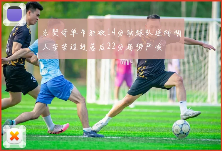 东契奇单节狂砍14分助球队逆转湖人苦苦追赶落后22分局势严峻