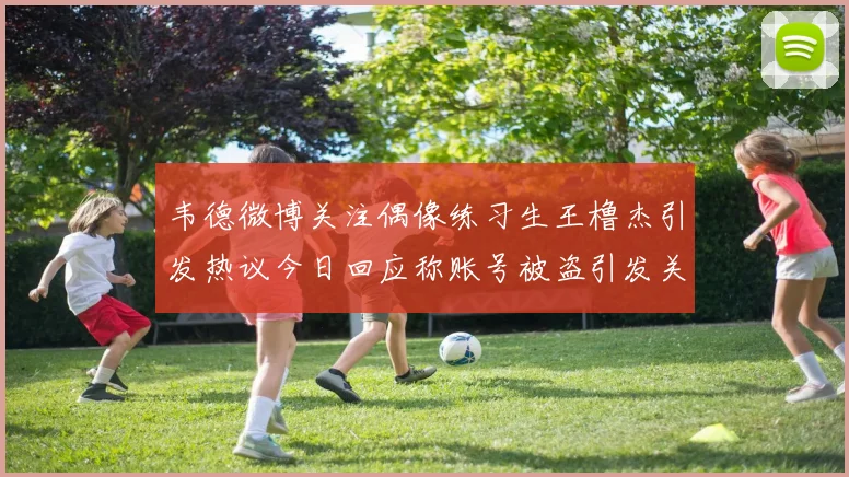 韦德微博关注偶像练习生王橹杰引发热议今日回应称账号被盗引发关注
