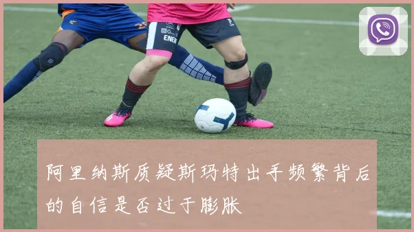 阿里纳斯质疑斯玛特出手频繁背后的自信是否过于膨胀