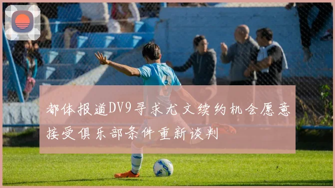 都体报道DV9寻求尤文续约机会愿意接受俱乐部条件重新谈判