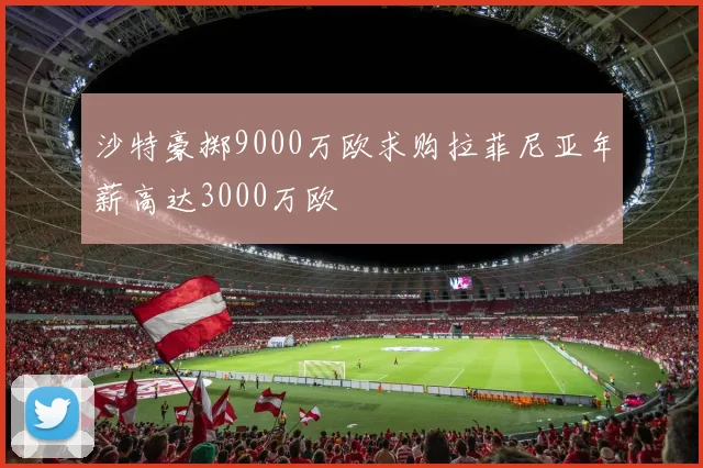 沙特豪掷9000万欧求购拉菲尼亚年薪高达3000万欧
