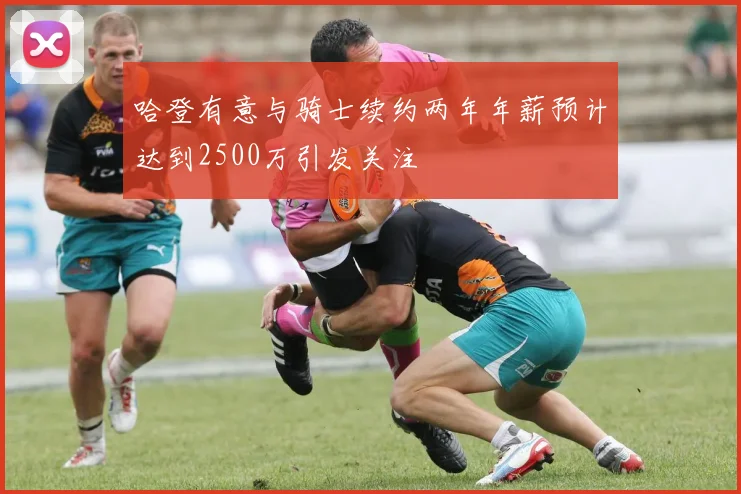 哈登有意与骑士续约两年年薪预计达到2500万引发关注