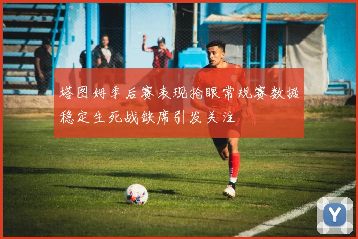 塔图姆季后赛表现抢眼常规赛数据稳定生死战缺席引发关注