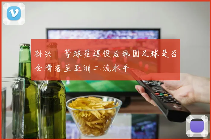 孙兴慜等球星退役后韩国足球是否会滑落至亚洲二流水平