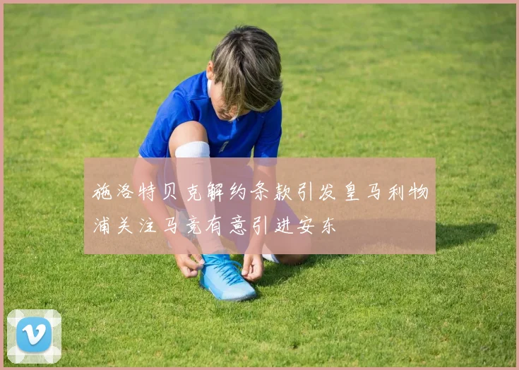 施洛特贝克解约条款引发皇马利物浦关注马竞有意引进安东