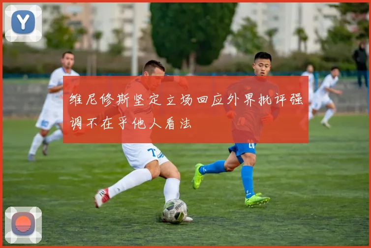 维尼修斯坚定立场回应外界批评强调不在乎他人看法