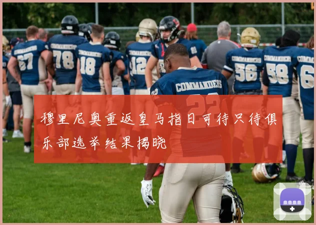 穆里尼奥重返皇马指日可待只待俱乐部选举结果揭晓