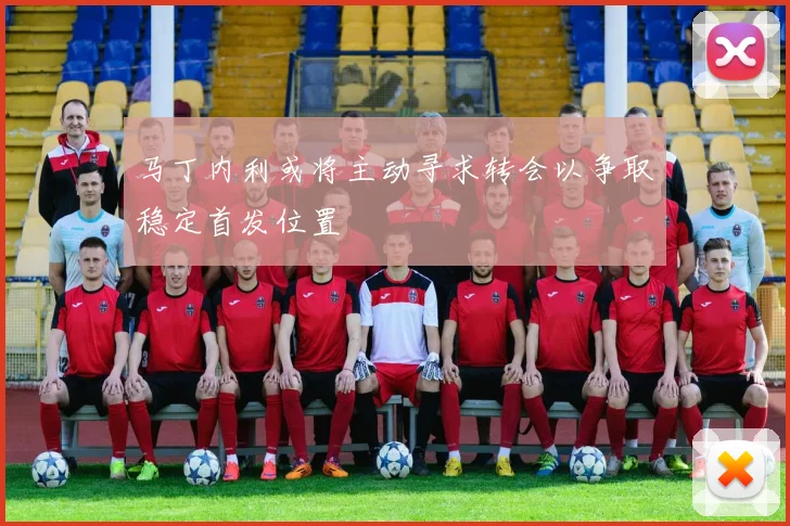 马丁内利或将主动寻求转会以争取稳定首发位置