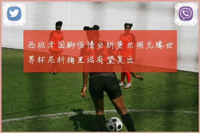 西班牙国脚伤情分析费尔明无缘世界杯尼科梅里诺有望复出