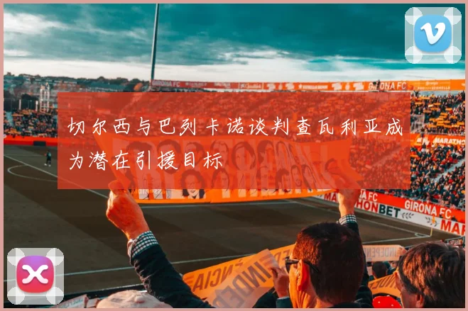 切尔西与巴列卡诺谈判查瓦利亚成为潜在引援目标